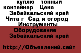 куплю 5 тонный контейнер › Цена ­ 12 000 - Забайкальский край, Чита г. Сад и огород » Инструменты. Оборудование   . Забайкальский край
